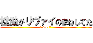 桂助がリヴァイのまねしてた (kakeruniie)