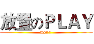 放置のＰＬＡＹ (mama )