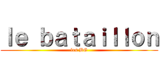 ｌｅ ｂａｔａｉｌｌｏｎ (les BG)