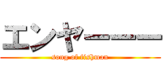エンヤーーー (song of fishman)