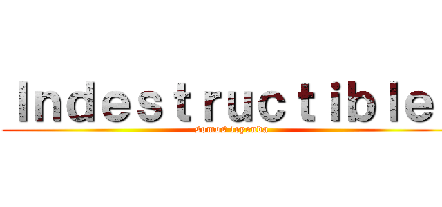 Ｉｎｄｅｓｔｒｕｃｔｉｂｌｅｓ (somos leyenda)