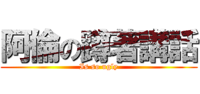 阿倫の蹲著講話 (Is so ugly)