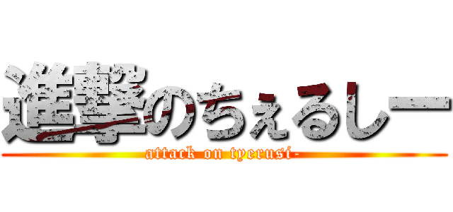 進撃のちぇるしー (attack on tyerusi-)