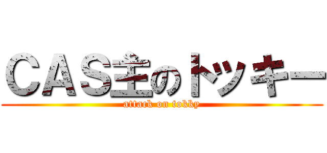 ＣＡＳ主のトッキー (attack on tokky)
