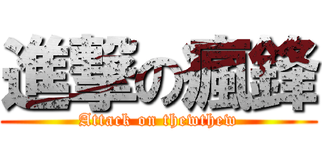 進撃の瘋鋒 (Attack on thewthew)