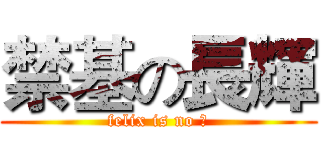 禁基の長輝 (felix is no 啊)