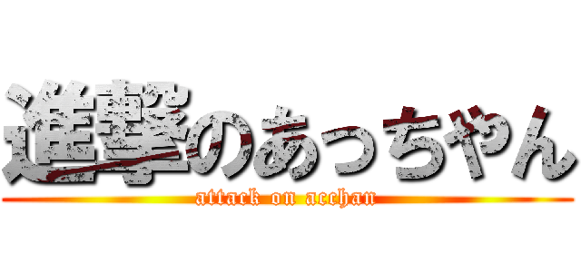 進撃のあっちやん (attack on acchan)