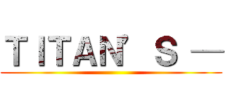 ＴＩＴＡＮ’Ｓ ─ ()