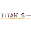 ＴＩＴＡＮ’Ｓ ─ ()
