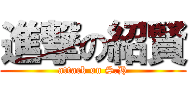 進撃の紹賢 (attack on S.H)