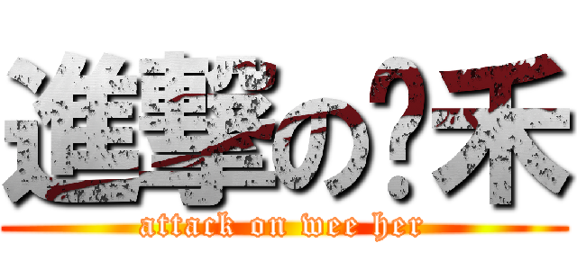 進撃の玮禾 (attack on wee her)