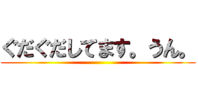 ぐだぐだしてます。うん。 ()