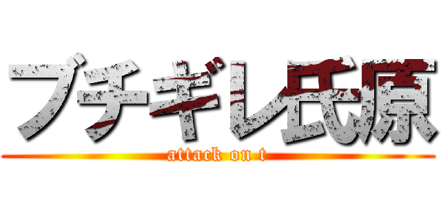 ブチギレ氏原 (attack on t)