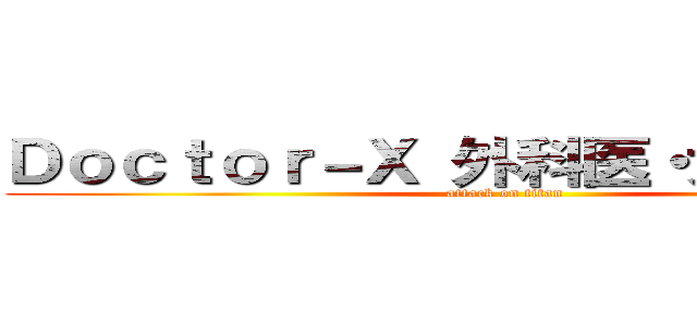 Ｄｏｃｔｏｒ－Ｘ 外科医・大門未知子 (attack on titan)