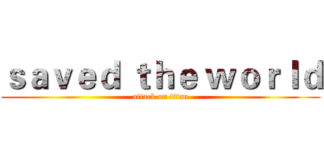 ｓａｖｅｄ ｔｈｅ ｗｏｒｌｄ (attack on titan)