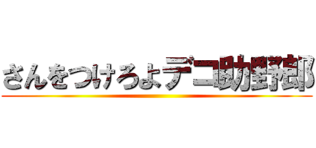 さんをつけろよデコ助野郎 ()