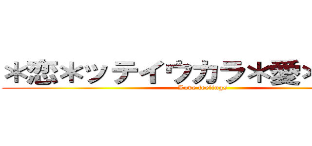 ＊恋＊ッテイウカラ＊愛＊ニキタ (Love feelings)