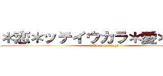 ＊恋＊ッテイウカラ＊愛＊ニキタ (Love feelings)