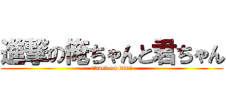 進撃の俺ちゃんと君ちゃん (attack on titan)