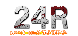 ２４Ｒ (attack on RAGUBO)
