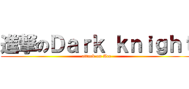 進撃のＤａｒｋ ｋｎｉｇｈｔ (attack on Ace)