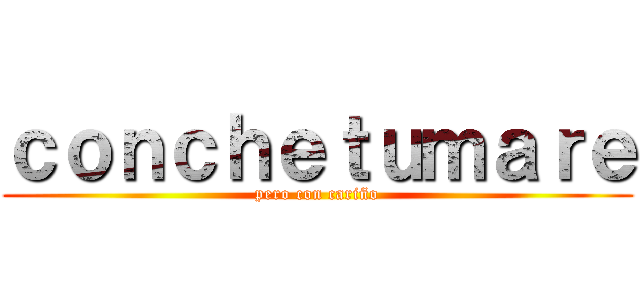 ｃｏｎｃｈｅｔｕｍａｒｅ (pero con cariño)