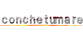 ｃｏｎｃｈｅｔｕｍａｒｅ (pero con cariño)