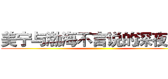 美宁与渤海不言说的深夜秘密 ()