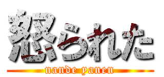 怒られた (nande yanen)