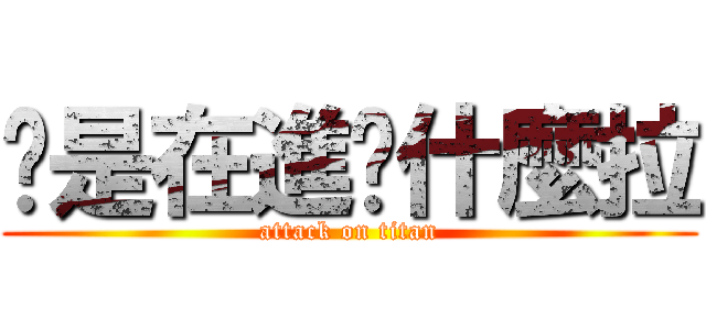 你是在進擊什麼拉 (attack on titan)