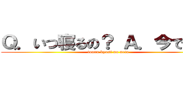 Ｑ．いつ寝るの？ Ａ．今でしょ！ (toaru kyosi no neta)