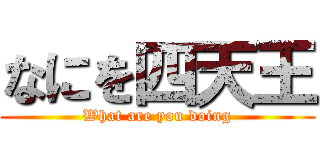 なにを四天王 (What are you doing)