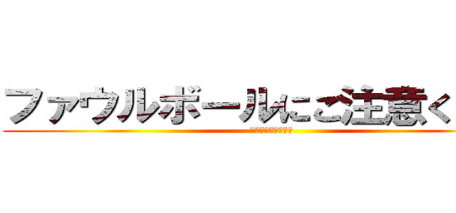 ファウルボールにご注意ください (気をつけてください)