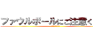 ファウルボールにご注意ください (気をつけてください)