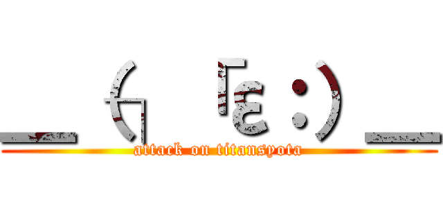 ＿（┐「ε：）＿ (attack on titansyota)