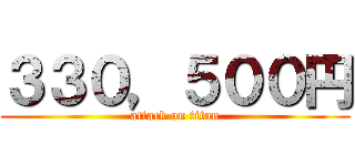 ３３０，５００円 (attack on titan)