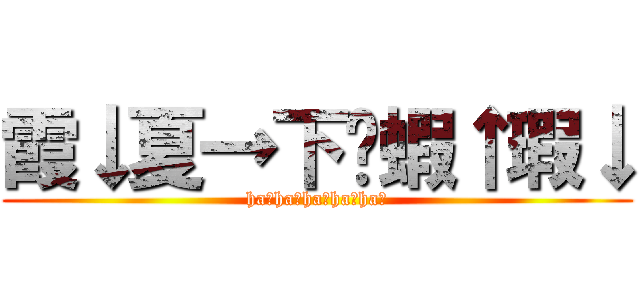 霞↓夏→下↗蝦↑瑕↓ (ha↓ha→ha↗ha↑ha↓)