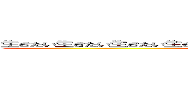 生きたい生きたい生きたい生きたい生きたい生きたい生きたい生きたい生きたい (life of die)