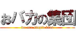 おバカの集団 (we are stupid kids)