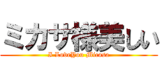 ミカサ様美しい (I LoveYou Micasa)