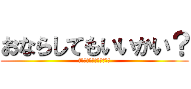 おならしてもいいかい？ (リバースｵﾝｻﾞヘッピリ)
