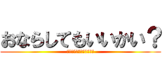 おならしてもいいかい？ (リバースｵﾝｻﾞヘッピリ)
