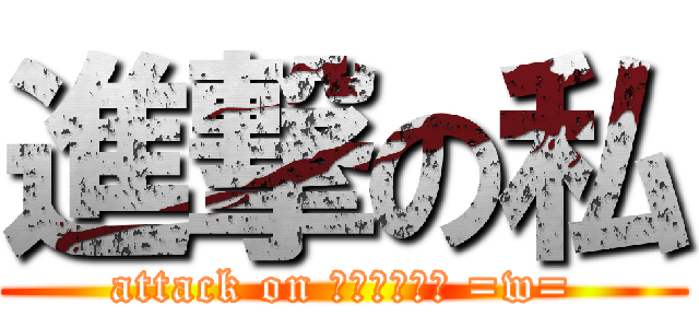 進撃の私 (attack on กรูเอง =w=)