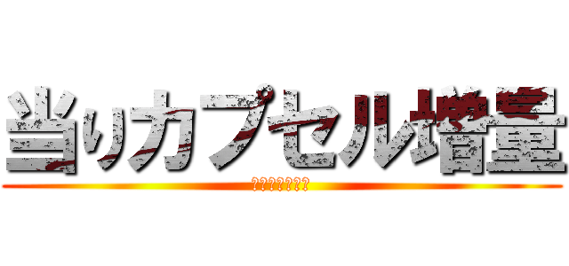 当りカプセル増量 (今がチャンス！)
