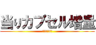 当りカプセル増量 (今がチャンス！)