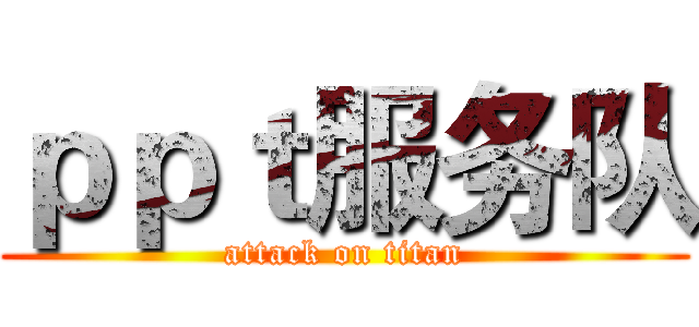 ｐｐｔ服务队 (attack on titan)