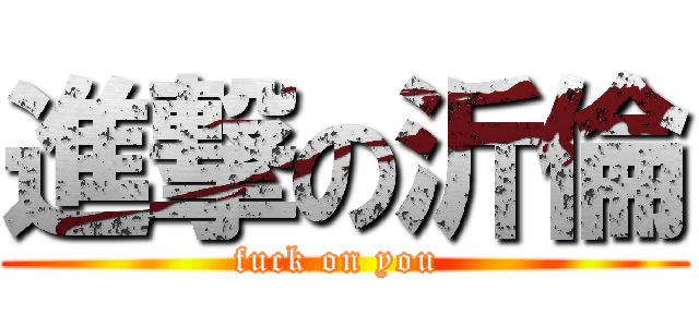 進撃の沂倫 (fuck on you )