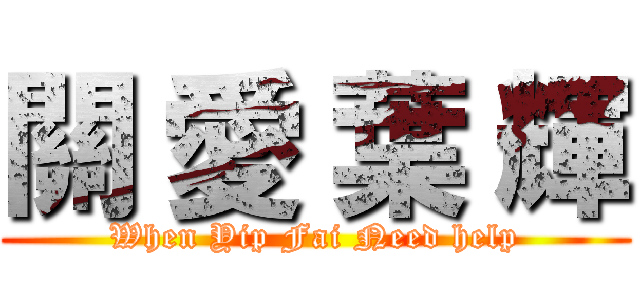 關 愛 葉 輝 (When Yip Fai Need help)