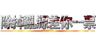 除掉亂源差你一票 (遠離智障從你我做起)