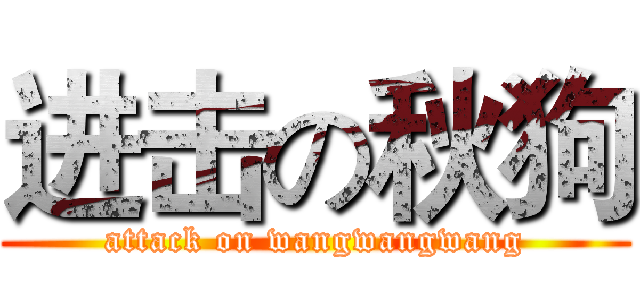 进击の秋狗 (attack on wangwangwang)